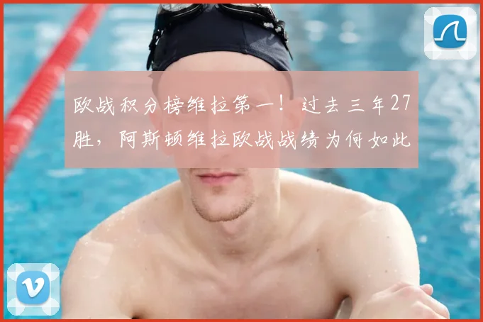 欧战积分榜维拉第一！过去三年27胜，阿斯顿维拉欧战战绩为何如此强势？