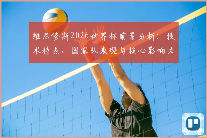 维尼修斯2026世界杯前景分析:技术特点、国家队表现与核心影响力展望