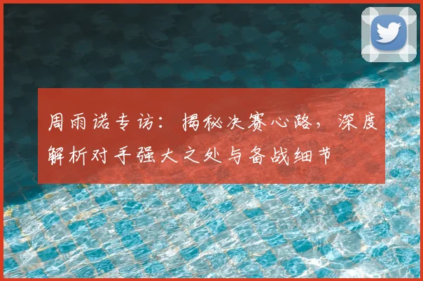 周雨诺专访:揭秘决赛心路,深度解析对手强大之处与备战细节