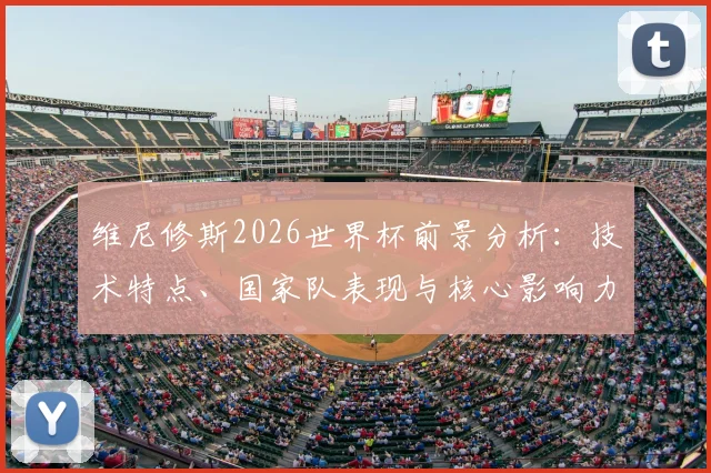 维尼修斯2026世界杯前景分析:技术特点、国家队表现与核心影响力展望