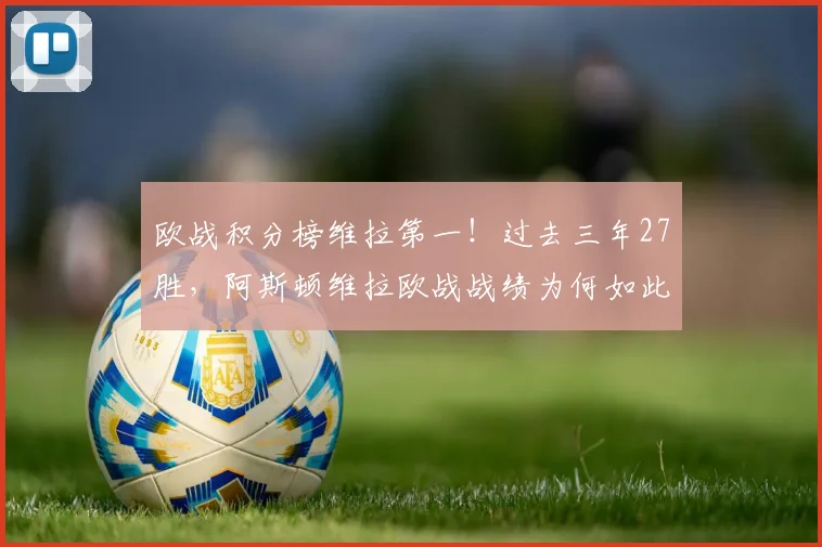 欧战积分榜维拉第一!过去三年27胜,阿斯顿维拉欧战战绩为何如此强势?