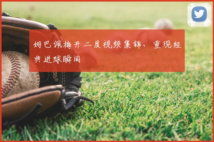 姆巴佩梅开二度视频集锦,重现经典进球瞬间