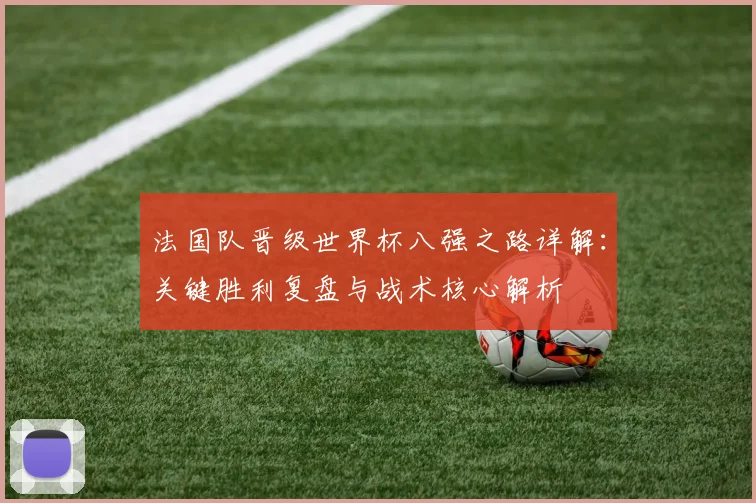 法国队晋级世界杯八强之路详解:关键胜利复盘与战术核心解析