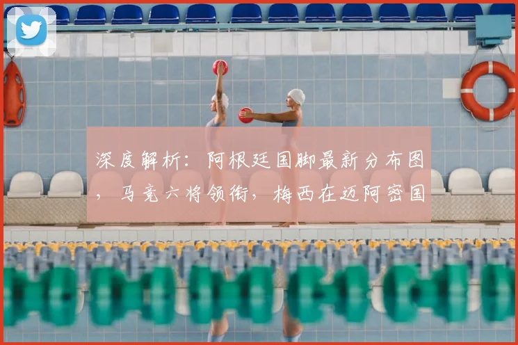 深度解析：阿根廷国脚最新分布图，马竞六将领衔，梅西在迈阿密国际的队友都有谁？