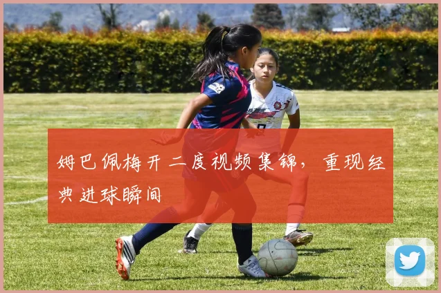 姆巴佩梅开二度视频集锦,重现经典进球瞬间