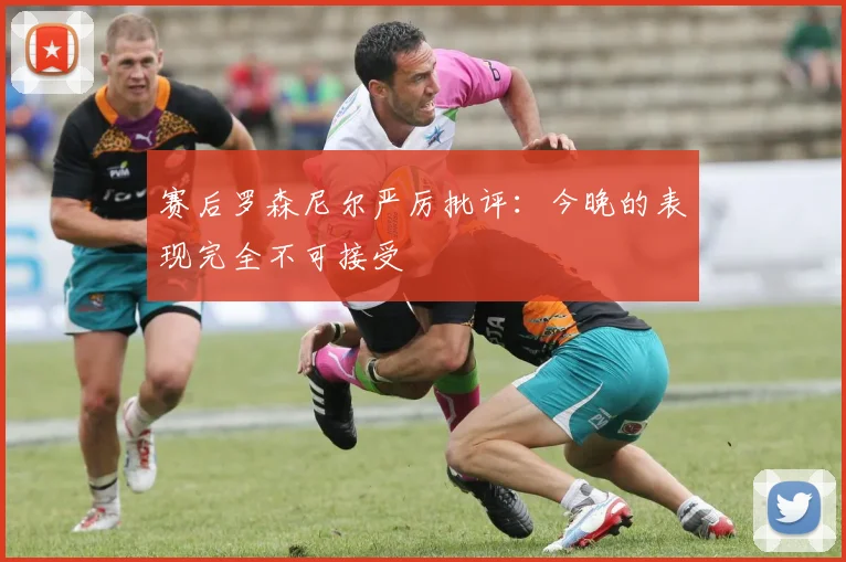 赛后罗森尼尔严厉批评:今晚的表现完全不可接受