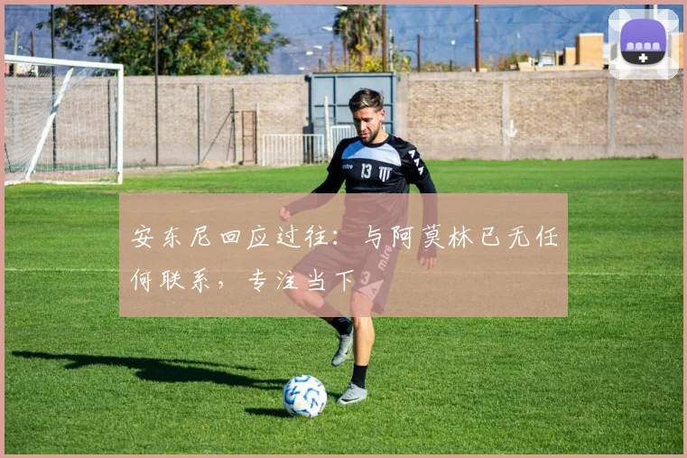 安东尼回应过往:与阿莫林已无任何联系,专注当下