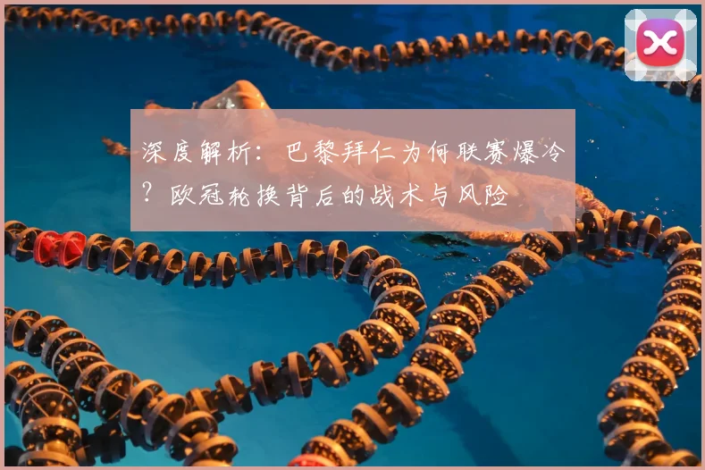 深度解析:巴黎拜仁为何联赛爆冷?欧冠轮换背后的战术与风险