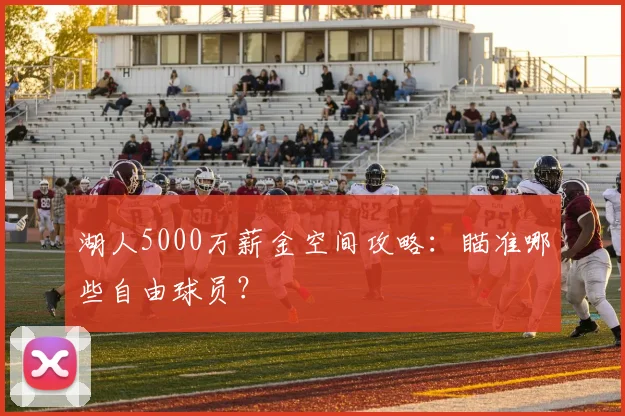 湖人5000万薪金空间攻略：瞄准哪些自由球员？